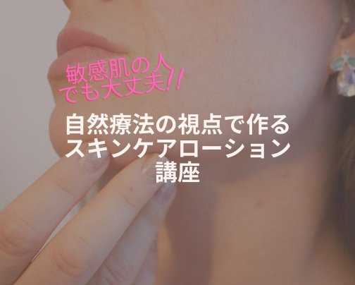 【オンラインセミナーも追加】敏感肌の人でも大丈夫！自然療法の視点で作るスキンケアローション講座