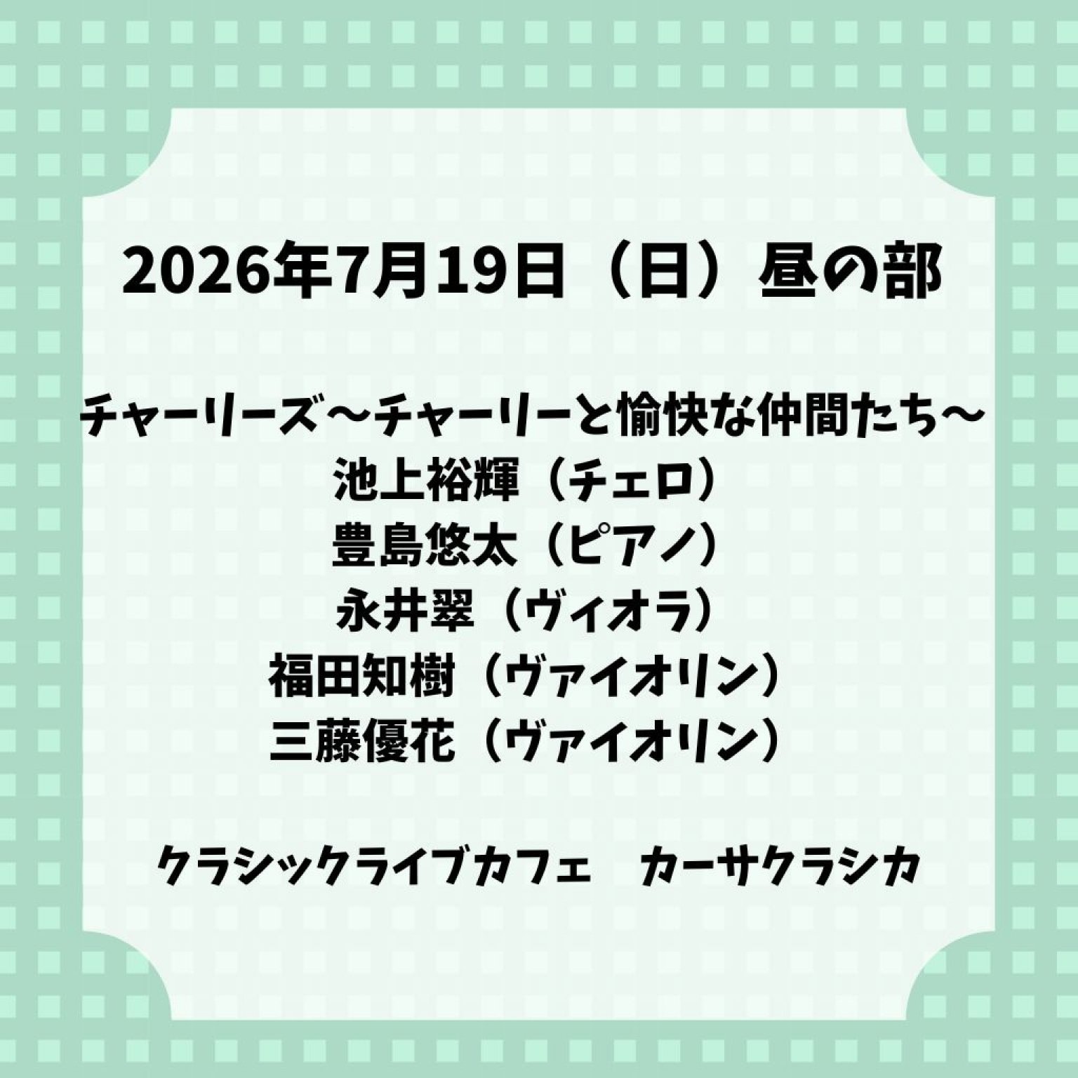 【前売り】2026年7月19日（日）昼の部 チャーリーズ 〜チャーリーと愉快な仲間たち〜 池上裕輝（チェロ）豊島悠太（ピアノ）永井翠（ヴィオラ）福田知樹（ヴァイオリン）三藤優花（ヴァイオリン）＠カーサクラシカ