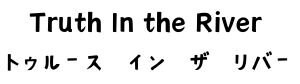 Truth In the River 〜トゥルース　イン　ザ　リバー