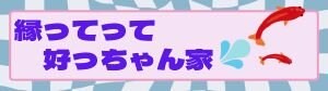 縁ってって好っちゃん家　〜よってってよっちゃんち〜